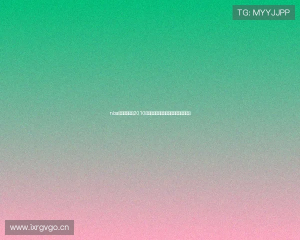 nba直播高清回放2010经典赛季全场录像重温巨星对决精彩时刻